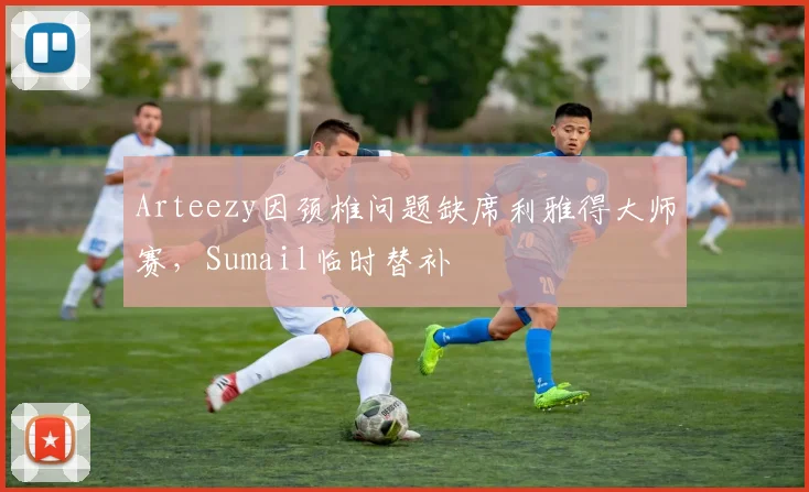 Arteezy因颈椎问题缺席利雅得大师赛，Sumail临时替补