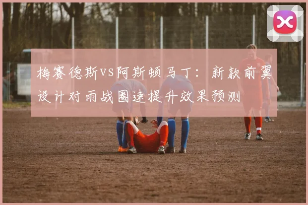 梅赛德斯vs阿斯顿马丁：新款前翼设计对雨战圈速提升效果预测
